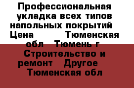 Профессиональная укладка всех типов напольных покрытий › Цена ­ 250 - Тюменская обл., Тюмень г. Строительство и ремонт » Другое   . Тюменская обл.